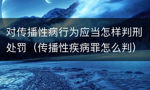 对传播性病行为应当怎样判刑处罚（传播性疾病罪怎么判）