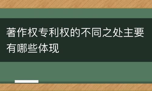 著作权专利权的不同之处主要有哪些体现