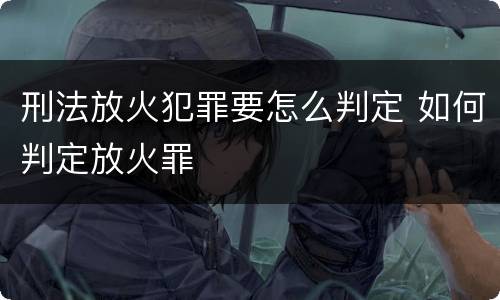 刑法放火犯罪要怎么判定 如何判定放火罪
