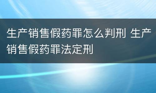生产销售假药罪怎么判刑 生产销售假药罪法定刑