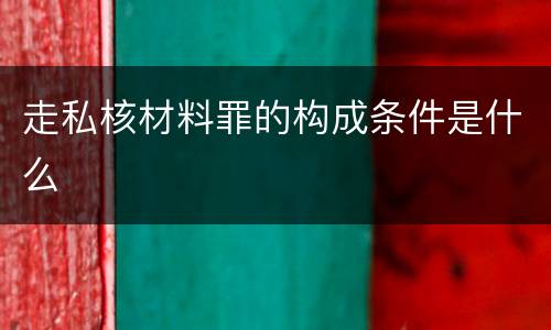 走私核材料罪的构成条件是什么