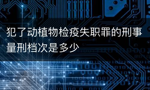 犯了动植物检疫失职罪的刑事量刑档次是多少