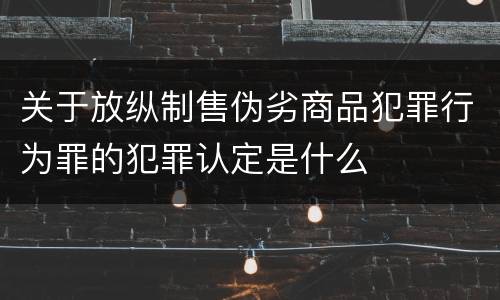 关于放纵制售伪劣商品犯罪行为罪的犯罪认定是什么