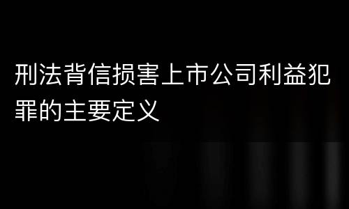 刑法背信损害上市公司利益犯罪的主要定义
