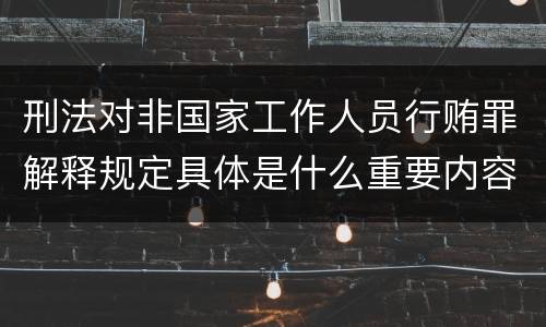 刑法对非国家工作人员行贿罪解释规定具体是什么重要内容