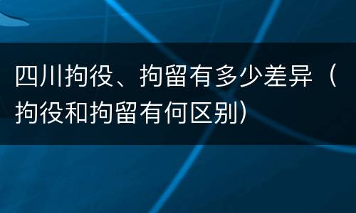 四川拘役、拘留有多少差异（拘役和拘留有何区别）