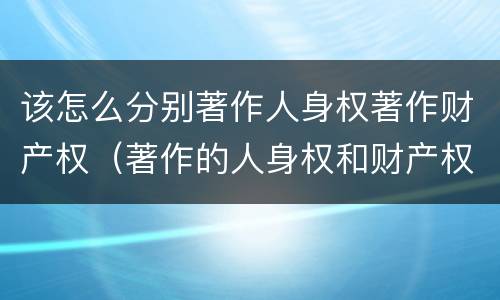 该怎么分别著作人身权著作财产权（著作的人身权和财产权）