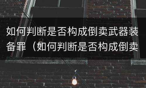 如何判断是否构成倒卖武器装备罪（如何判断是否构成倒卖武器装备罪行为）