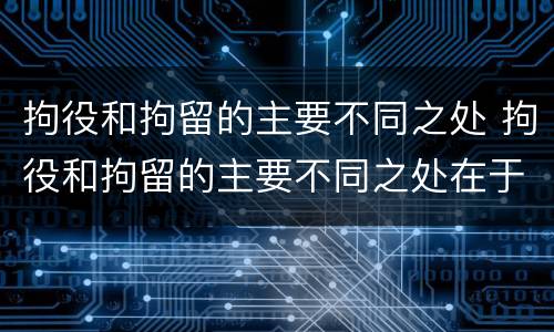 拘役和拘留的主要不同之处 拘役和拘留的主要不同之处在于