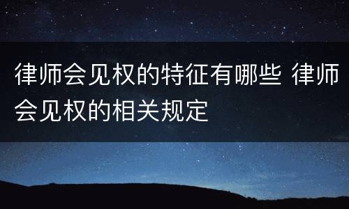 律师会见权的特征有哪些 律师会见权的相关规定