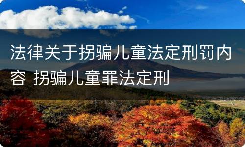 法律关于拐骗儿童法定刑罚内容 拐骗儿童罪法定刑