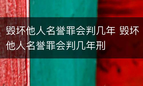 毁坏他人名誉罪会判几年 毁坏他人名誉罪会判几年刑