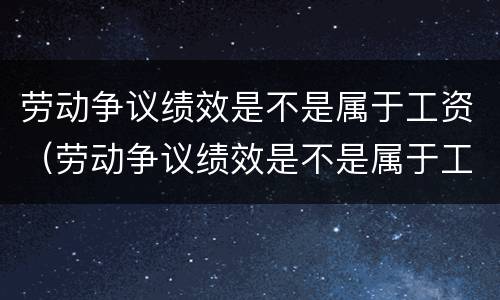 劳动争议绩效是不是属于工资（劳动争议绩效是不是属于工资收入）