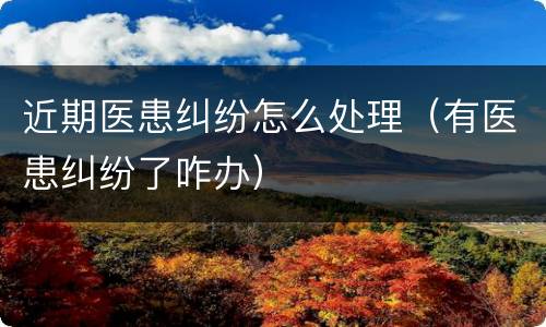 近期医患纠纷怎么处理（有医患纠纷了咋办）