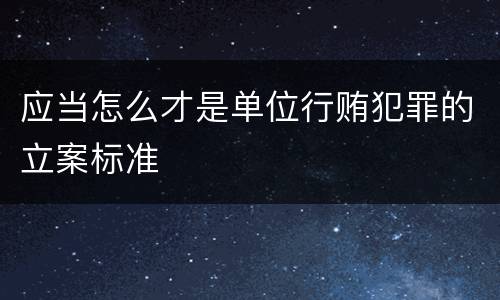 应当怎么才是单位行贿犯罪的立案标准