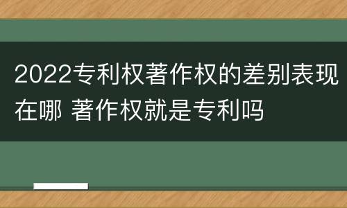2022专利权著作权的差别表现在哪 著作权就是专利吗