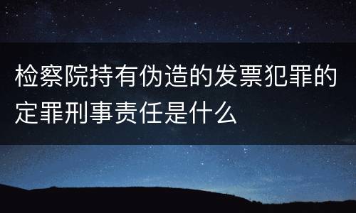 检察院持有伪造的发票犯罪的定罪刑事责任是什么