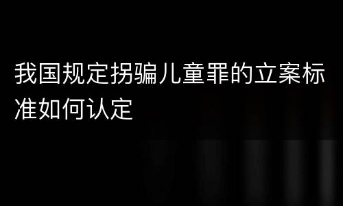 我国规定拐骗儿童罪的立案标准如何认定