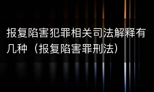 报复陷害犯罪相关司法解释有几种（报复陷害罪刑法）
