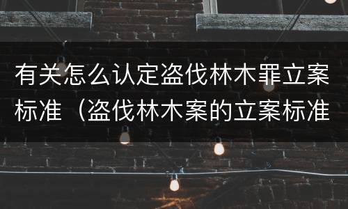 有关怎么认定盗伐林木罪立案标准（盗伐林木案的立案标准及定罪与量刑）
