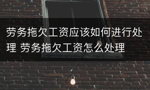 劳务拖欠工资应该如何进行处理 劳务拖欠工资怎么处理