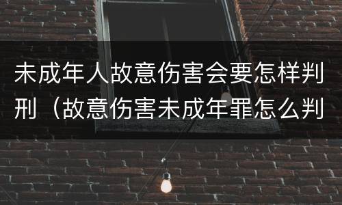 未成年人故意伤害会要怎样判刑（故意伤害未成年罪怎么判）