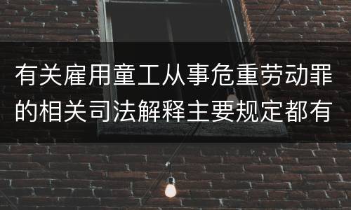 有关雇用童工从事危重劳动罪的相关司法解释主要规定都有哪些