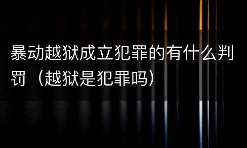 暴动越狱成立犯罪的有什么判罚（越狱是犯罪吗）