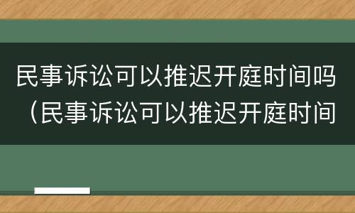 民事诉讼可以推迟开庭时间吗（民事诉讼可以推迟开庭时间吗）