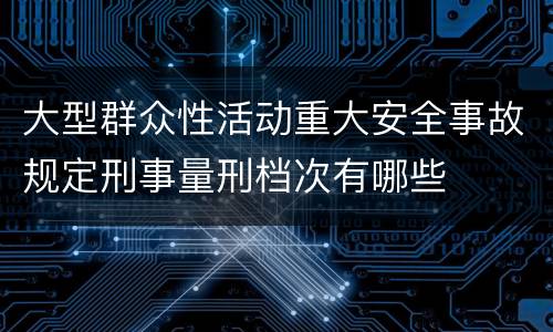 大型群众性活动重大安全事故规定刑事量刑档次有哪些