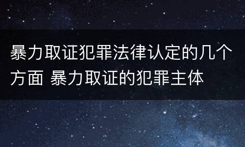 暴力取证犯罪法律认定的几个方面 暴力取证的犯罪主体