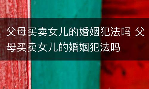 父母买卖女儿的婚姻犯法吗 父母买卖女儿的婚姻犯法吗