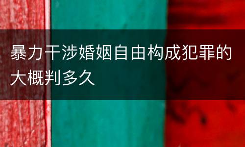 暴力干涉婚姻自由构成犯罪的大概判多久
