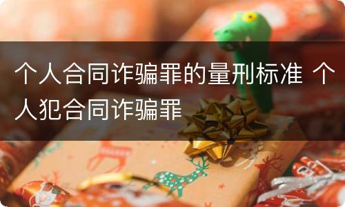 个人合同诈骗罪的量刑标准 个人犯合同诈骗罪