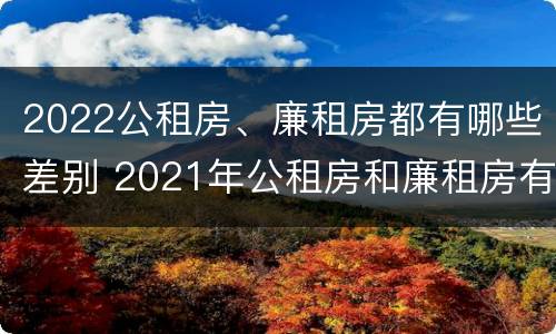 2022公租房、廉租房都有哪些差别 2021年公租房和廉租房有什么区别