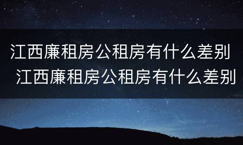 江西廉租房公租房有什么差别 江西廉租房公租房有什么差别吗