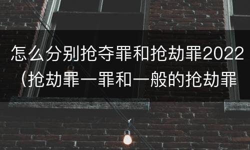 怎么分别抢夺罪和抢劫罪2022（抢劫罪一罪和一般的抢劫罪）