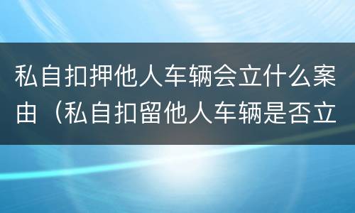 私自扣押他人车辆会立什么案由（私自扣留他人车辆是否立案）