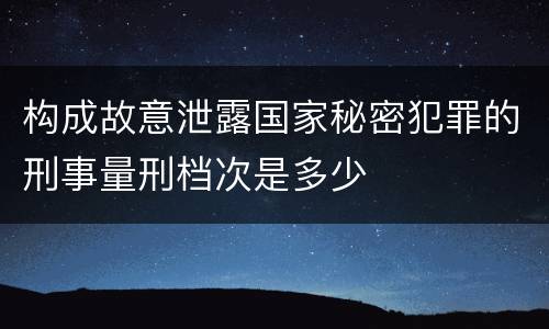 构成故意泄露国家秘密犯罪的刑事量刑档次是多少