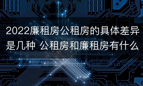 2022廉租房公租房的具体差异是几种 公租房和廉租房有什么区别?2019年的
