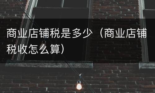 商业店铺税是多少（商业店铺税收怎么算）