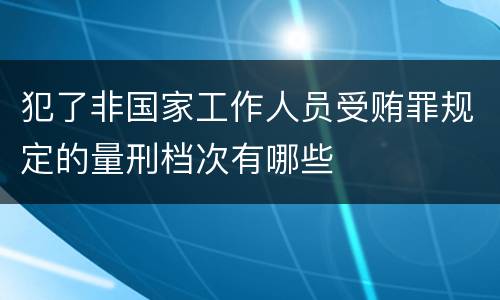 犯了非国家工作人员受贿罪规定的量刑档次有哪些