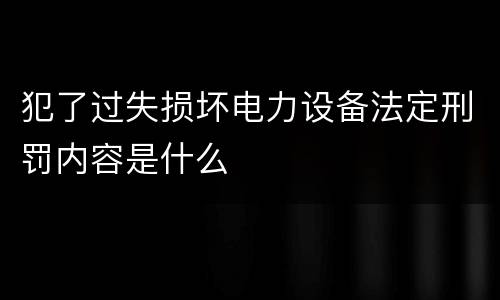 犯了过失损坏电力设备法定刑罚内容是什么