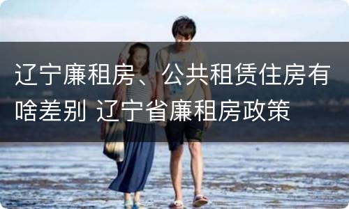 辽宁廉租房、公共租赁住房有啥差别 辽宁省廉租房政策