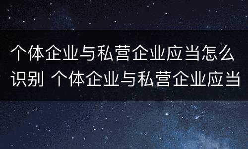 个体企业与私营企业应当怎么识别 个体企业与私营企业应当怎么识别出来
