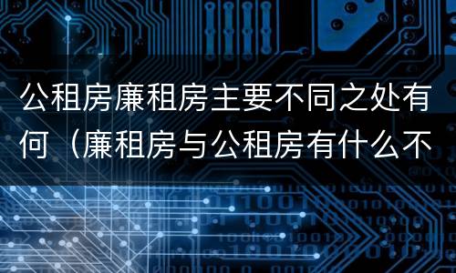 公租房廉租房主要不同之处有何（廉租房与公租房有什么不同）