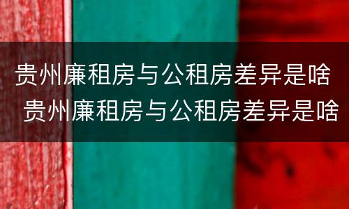 贵州廉租房与公租房差异是啥 贵州廉租房与公租房差异是啥情况