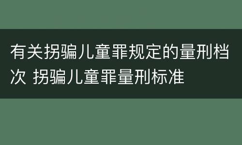 有关拐骗儿童罪规定的量刑档次 拐骗儿童罪量刑标准