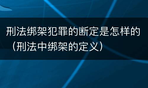 刑法绑架犯罪的断定是怎样的（刑法中绑架的定义）