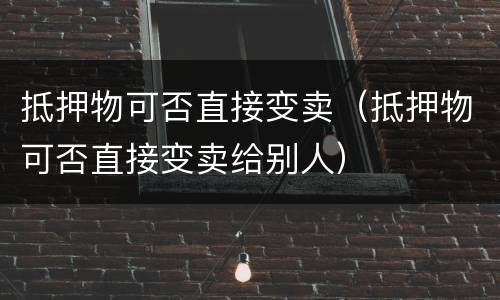 抵押物可否直接变卖（抵押物可否直接变卖给别人）